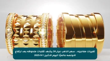 تغيرات مفاجئة.. سعر الذهب عيار 24 يشهد تقلبات ملحوظة بعد ارتفاع الأونصة عالميًا اليوم الاثنين 1-9-2025